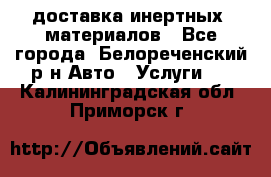 доставка инертных  материалов - Все города, Белореченский р-н Авто » Услуги   . Калининградская обл.,Приморск г.
